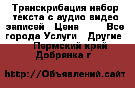 Транскрибация/набор текста с аудио,видео записей › Цена ­ 15 - Все города Услуги » Другие   . Пермский край,Добрянка г.